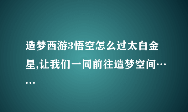 造梦西游3悟空怎么过太白金星,让我们一同前往造梦空间……