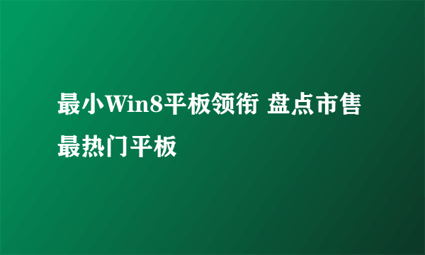 最小Win8平板领衔 盘点市售最热门平板