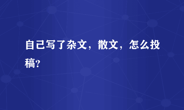 自己写了杂文，散文，怎么投稿？