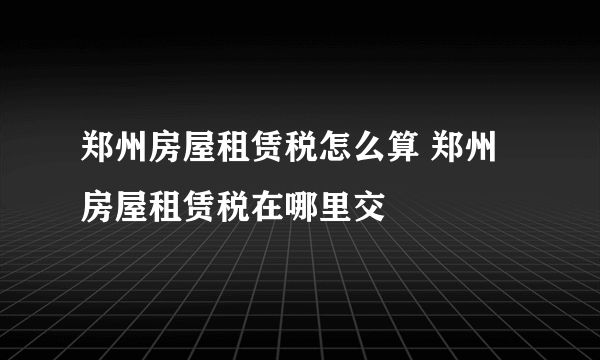 郑州房屋租赁税怎么算 郑州房屋租赁税在哪里交