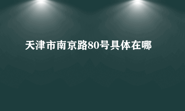 天津市南京路80号具体在哪