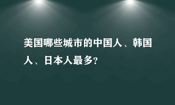 美国哪些城市的中国人、韩国人、日本人最多？