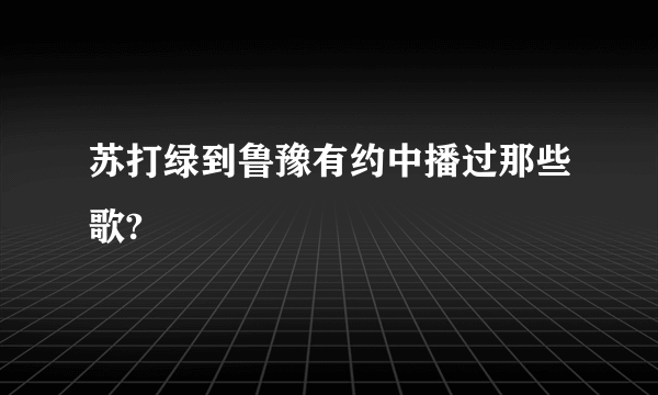 苏打绿到鲁豫有约中播过那些歌?