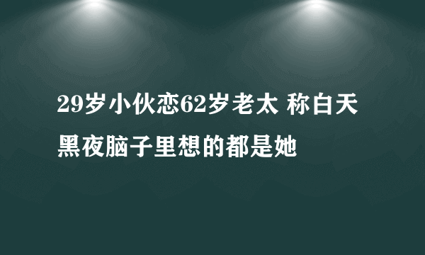 29岁小伙恋62岁老太 称白天黑夜脑子里想的都是她