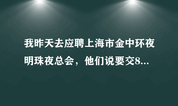 我昨天去应聘上海市金中环夜明珠夜总会，他们说要交800块的押金费，ic卡和服装！这是骗人的吗？跪