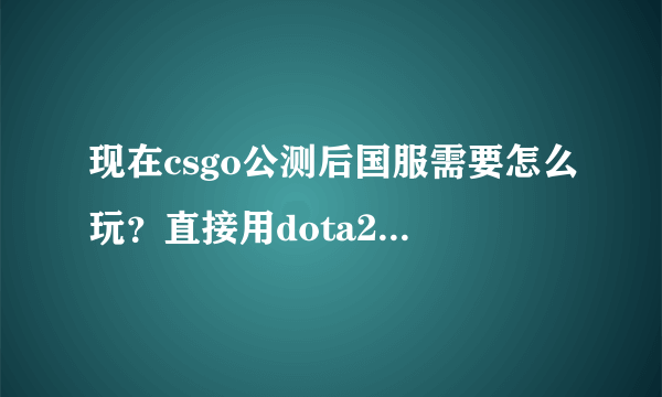 现在csgo公测后国服需要怎么玩？直接用dota2账号就可以了吗，需要花钱和