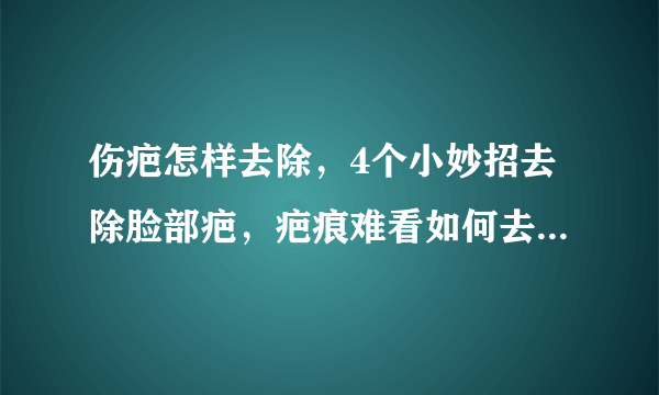 伤疤怎样去除，4个小妙招去除脸部疤，疤痕难看如何去除，教你4个淡化疤痕的有效方法