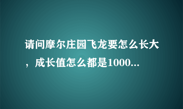 请问摩尔庄园飞龙要怎么长大，成长值怎么都是1000，买的能量都不能用怎么半！我的米米号是77509798！