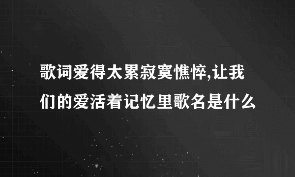 歌词爱得太累寂寞憔悴,让我们的爱活着记忆里歌名是什么