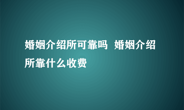 婚姻介绍所可靠吗  婚姻介绍所靠什么收费