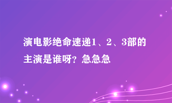 演电影绝命速递1、2、3部的主演是谁呀？急急急