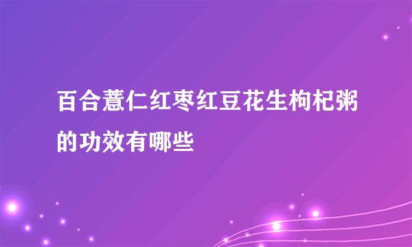 百合薏仁红枣红豆花生枸杞粥的功效有哪些