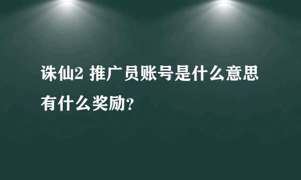 诛仙2 推广员账号是什么意思 有什么奖励？