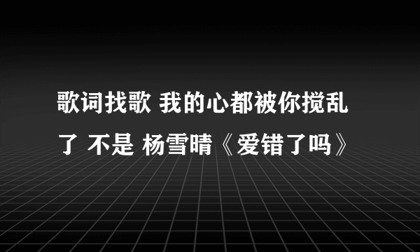 歌词找歌 我的心都被你搅乱了 不是 杨雪晴《爱错了吗》