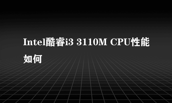 Intel酷睿i3 3110M CPU性能如何