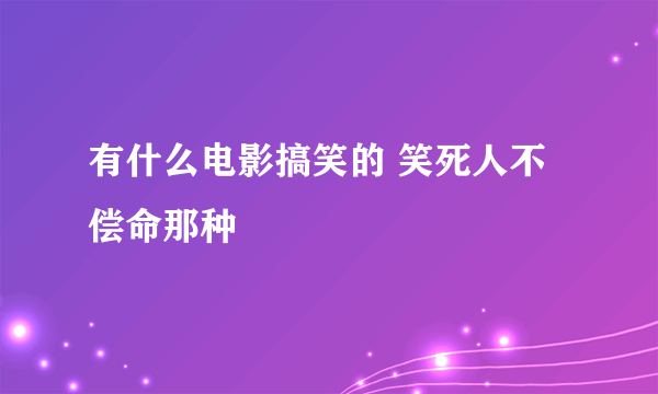 有什么电影搞笑的 笑死人不偿命那种