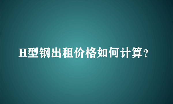 H型钢出租价格如何计算？