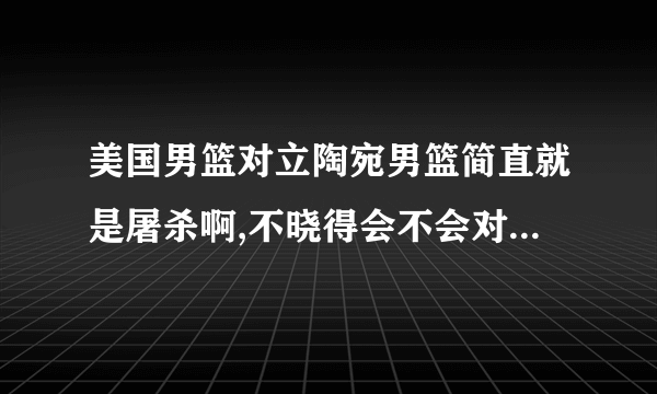 美国男篮对立陶宛男篮简直就是屠杀啊,不晓得会不会对东道主中国队留点薄面?