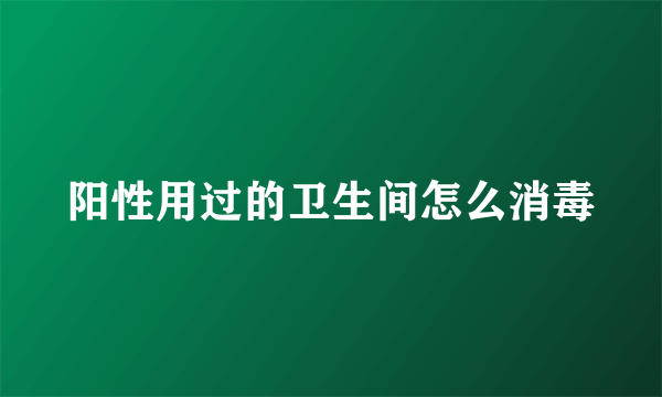 阳性用过的卫生间怎么消毒