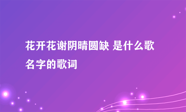 花开花谢阴晴圆缺 是什么歌名字的歌词