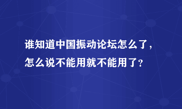 谁知道中国振动论坛怎么了，怎么说不能用就不能用了？