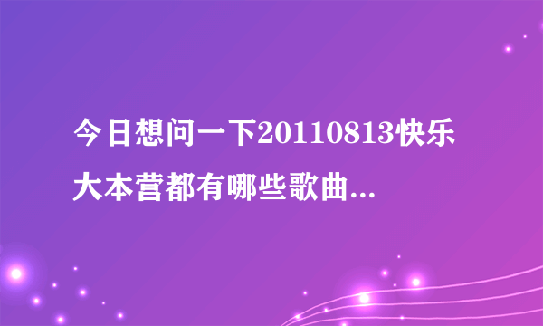 今日想问一下20110813快乐大本营都有哪些歌曲，特别是的MV中，一个女生唱的张汉斯的歌。谢谢你。