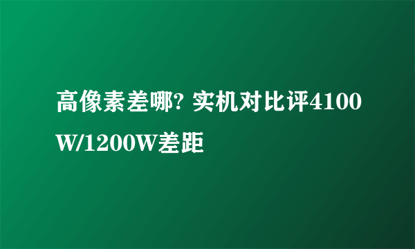 高像素差哪? 实机对比评4100W/1200W差距