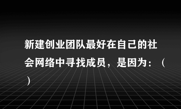 新建创业团队最好在自己的社会网络中寻找成员，是因为：（）