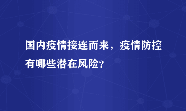 国内疫情接连而来，疫情防控有哪些潜在风险？