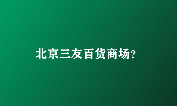 北京三友百货商场？