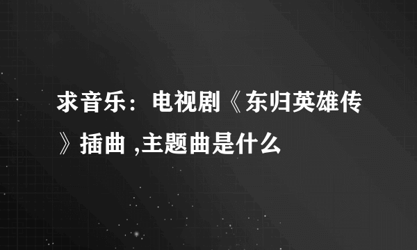 求音乐：电视剧《东归英雄传》插曲 ,主题曲是什么