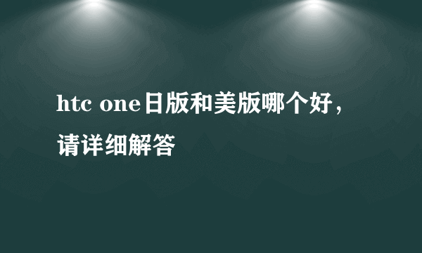 htc one日版和美版哪个好，请详细解答