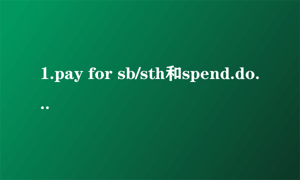 1.pay for sb/sth和spend.doing sth, spend.on sth的用法