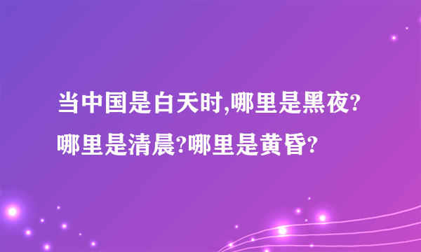 当中国是白天时,哪里是黑夜?哪里是清晨?哪里是黄昏?