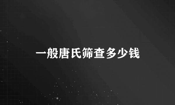 一般唐氏筛查多少钱