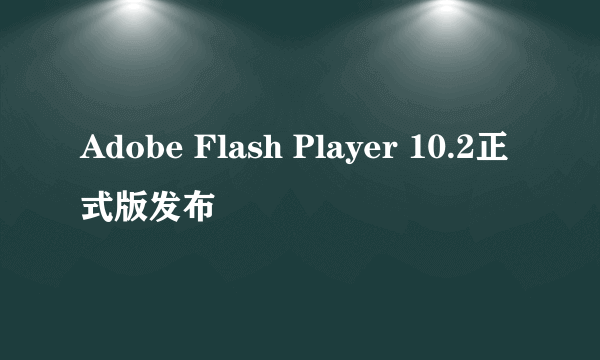 Adobe Flash Player 10.2正式版发布