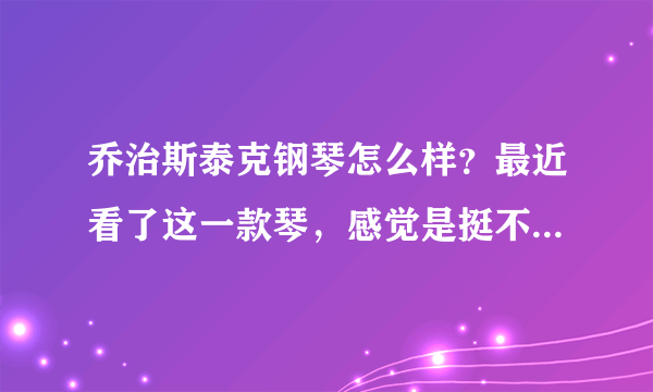 乔治斯泰克钢琴怎么样？最近看了这一款琴，感觉是挺不错的，但是外行不太了解，有没有谁比较知道的？