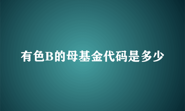 有色B的母基金代码是多少