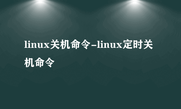 linux关机命令-linux定时关机命令