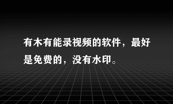 有木有能录视频的软件，最好是免费的，没有水印。