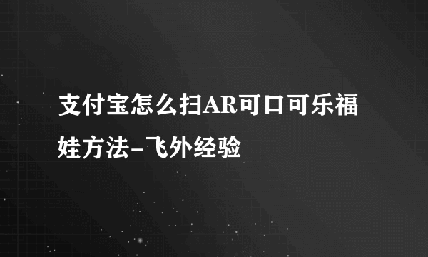 支付宝怎么扫AR可口可乐福娃方法-飞外经验