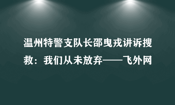 温州特警支队长邵曳戎讲诉搜救：我们从未放弃——飞外网