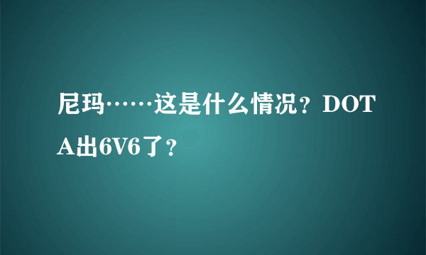 尼玛……这是什么情况？DOTA出6V6了？