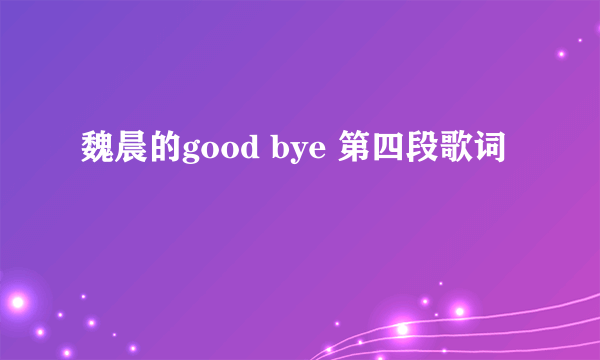 魏晨的good bye 第四段歌词