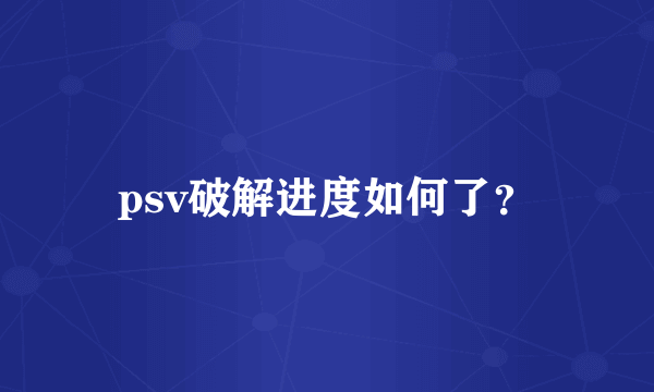 psv破解进度如何了？