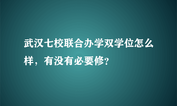 武汉七校联合办学双学位怎么样，有没有必要修？