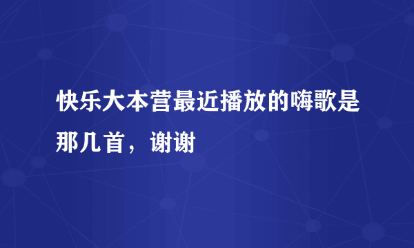 快乐大本营最近播放的嗨歌是那几首，谢谢