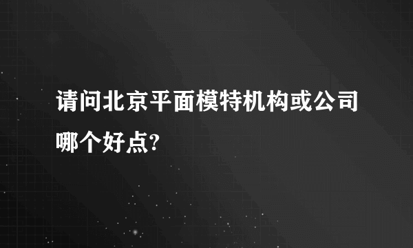 请问北京平面模特机构或公司哪个好点?