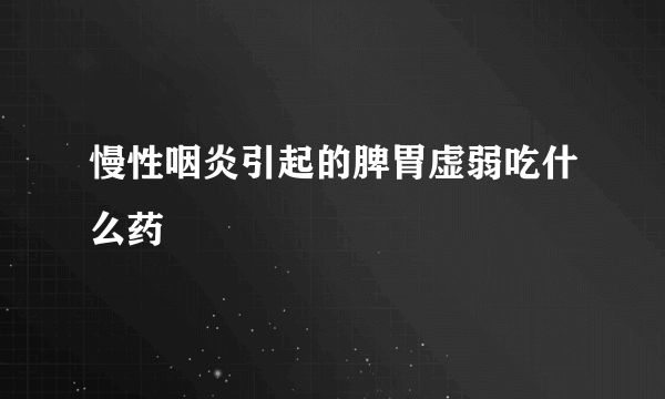 慢性咽炎引起的脾胃虚弱吃什么药