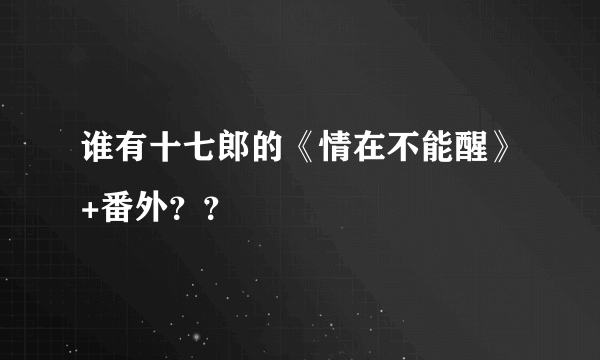 谁有十七郎的《情在不能醒》+番外？？